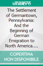 The Settlement of Germantown, Pennsylvania: And the Beginning of German Emigration to North America. E-book. Formato PDF