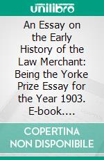 An Essay on the Early History of the Law Merchant: Being the Yorke Prize Essay for the Year 1903. E-book. Formato PDF ebook