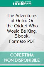 The Adventures of Grillo: Or the Cricket Who Would Be King. E-book. Formato PDF ebook