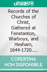 Records of the Churches of Christ, Gathered at Fenstanton, Warboys, and Hexham, 1644-1720. E-book. Formato PDF ebook di Edward Bean Underhill