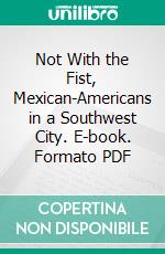 Not With the Fist, Mexican-Americans in a Southwest City. E-book. Formato PDF