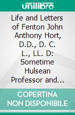 Life and Letters of Fenton John Anthony Hort, D.D., D. C. L., LL. D: Sometime Hulsean Professor and Lady Margaret's Reader in Divinity in the University of Cambridge. E-book. Formato PDF ebook