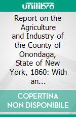 Report on the Agriculture and Industry of the County of Onondaga, State of New York, 1860: With an Introductory Account of the Aborigines. E-book. Formato PDF ebook