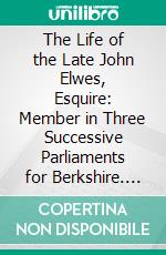 The Life of the Late John Elwes, Esquire: Member in Three Successive Parliaments for Berkshire. E-book. Formato PDF ebook