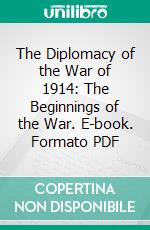 The Diplomacy of the War of 1914: The Beginnings of the War. E-book. Formato PDF ebook