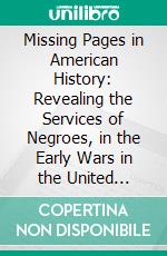 Missing Pages in American History: Revealing the Services of Negroes, in the Early Wars in the United States of America. E-book. Formato PDF ebook di Laura Eliza Wilkes