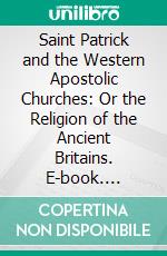 Saint Patrick and the Western Apostolic Churches: Or the Religion of the Ancient Britains. E-book. Formato PDF ebook di William Craig Brownlee