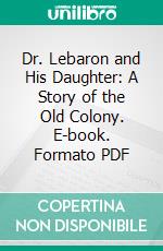 Dr. Lebaron and His Daughter: A Story of the Old Colony. E-book. Formato PDF ebook