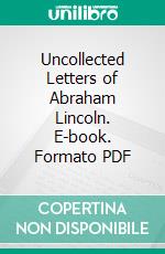 Uncollected Letters of Abraham Lincoln. E-book. Formato PDF ebook di Abraham Lincoln