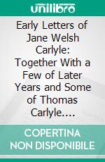 Early Letters of Jane Welsh Carlyle: Together With a Few of Later Years and Some of Thomas Carlyle. E-book. Formato PDF ebook