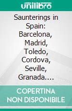 Saunterings in Spain: Barcelona, Madrid, Toledo, Cordova, Seville, Granada. E-book. Formato PDF