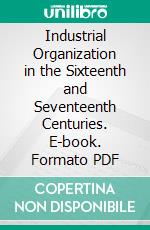 Industrial Organization in the Sixteenth and Seventeenth Centuries. E-book. Formato PDF ebook