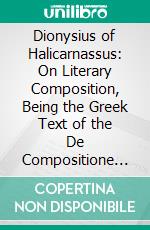 Dionysius of Halicarnassus: On Literary Composition, Being the Greek Text of the De Compositione Verborvm, Edited With Introduction, Translation, Notes, Glossary, and Appendices. E-book. Formato PDF ebook