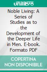 Noble Living: A Series of Studies as to the Development of the Deeper Life in Men. E-book. Formato PDF ebook