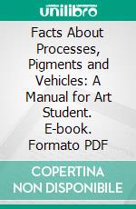 Facts About Processes, Pigments and Vehicles: A Manual for Art Student. E-book. Formato PDF ebook