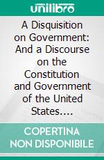 A Disquisition on Government: And a Discourse on the Constitution and Government of the United States. E-book. Formato PDF ebook