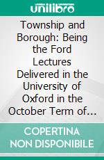 Township and Borough: Being the Ford Lectures Delivered in the University of Oxford in the October Term of 1897, Together With an Appendix of Notes Relating to the History of the Town of Cambridge. E-book. Formato PDF