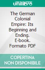 The German Colonial Empire: Its Beginning and Ending. E-book. Formato PDF ebook di Paolo Giordani