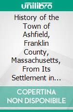 History of the Town of Ashfield, Franklin County, Massachusetts, From Its Settlement in 1742-1910. E-book. Formato PDF ebook