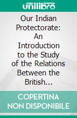 Our Indian Protectorate: An Introduction to the Study of the Relations Between the British Government and Its Indian Feudatories. E-book. Formato PDF ebook