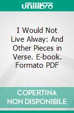 I Would Not Live Alway: And Other Pieces in Verse. E-book. Formato PDF ebook di William Augustus Muhlenberg