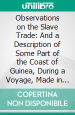 Observations on the Slave Trade: And a Description of Some Part of the Coast of Guinea, During a Voyage, Made in 1787, and 1788, in Company With Doctor a Sparrman and Captain Arrehenius. E-book. Formato PDF