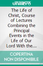 The Life of Christ, Course of Lectures Combining the Principal Events in the Life of Our Lord With the Catechism. E-book. Formato PDF ebook