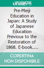 Pre-Meiji Education in Japan: A Study of Japanese Education Previous to the Restoration of 1868. E-book. Formato PDF ebook di Frank Alanson Lombard