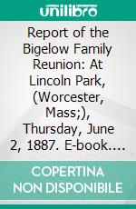 Report of the Bigelow Family Reunion: At Lincoln Park, (Worcester, Mass;), Thursday, June 2, 1887. E-book. Formato PDF