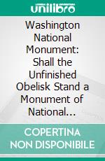 Washington National Monument: Shall the Unfinished Obelisk Stand a Monument of National Disgrace and National Dishonor? Speeches in the House of Representatives, June 4, 1874. E-book. Formato PDF ebook