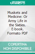 Muskets and Medicine: Or Army Life in the Sixties. E-book. Formato PDF ebook