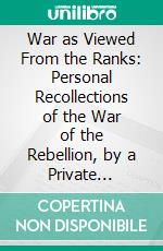War as Viewed From the Ranks: Personal Recollections of the War of the Rebellion, by a Private Soldier. E-book. Formato PDF ebook