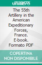 The 55th Artillery in the American Expeditionary Forces, France. E-book. Formato PDF ebook