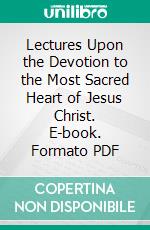 Lectures Upon the Devotion to the Most Sacred Heart of Jesus Christ. E-book. Formato PDF ebook