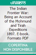 The Indian Frontier War: Being an Account of the Mohmund and Tirah Expeditions 1897. E-book. Formato PDF ebook