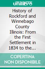 History of Rockford and Winnebago County Illinois: From the First Settlement in 1834 to the Civil War. E-book. Formato PDF ebook