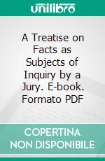 A Treatise on Facts as Subjects of Inquiry by a Jury. E-book. Formato PDF ebook