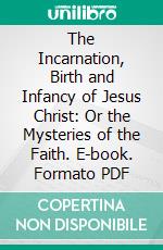 The Incarnation, Birth and Infancy of Jesus Christ: Or the Mysteries of the Faith. E-book. Formato PDF ebook di Alphonsus de Liguori