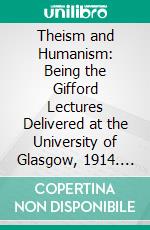 Theism and Humanism: Being the Gifford Lectures Delivered at the University of Glasgow, 1914. E-book. Formato PDF ebook di Arthur James Balfour