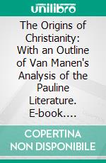 The Origins of Christianity: With an Outline of Van Manen's Analysis of the Pauline Literature. E-book. Formato PDF ebook di Thomas Whittaker