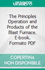 The Principles Operation and Products of the Blast Furnace. E-book. Formato PDF ebook