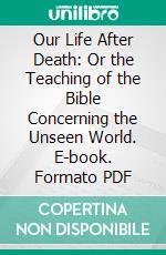 Our Life After Death: Or the Teaching of the Bible Concerning the Unseen World. E-book. Formato PDF ebook