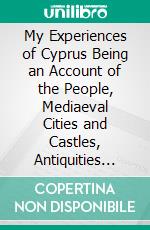 My Experiences of Cyprus Being an Account of the People, Mediaeval Cities and Castles, Antiquities and History of the Island of Cyprus. E-book. Formato PDF ebook di Basil Stewart