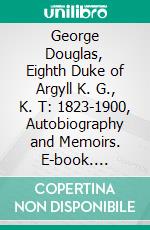 George Douglas, Eighth Duke of Argyll K. G., K. T: 1823-1900, Autobiography and Memoirs. E-book. Formato PDF ebook