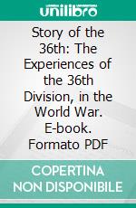 Story of the 36th: The Experiences of the 36th Division, in the World War. E-book. Formato PDF