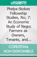 Phelps-Stokes Fellowship Studies, No; 7: An Economic Study of Negro Farmers as Owners, Tenants, and Croppers. E-book. Formato PDF ebook di Donald Dewey Scarborough