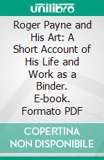 Roger Payne and His Art: A Short Account of His Life and Work as a Binder. E-book. Formato PDF ebook di William Loring Andrews