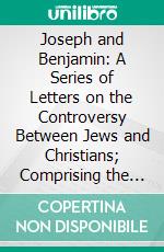 Joseph and Benjamin: A Series of Letters on the Controversy Between Jews and Christians; Comprising the Most Important Doctrines of the Christian Religion. E-book. Formato PDF ebook