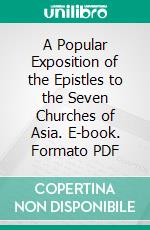 A Popular Exposition of the Epistles to the Seven Churches of Asia. E-book. Formato PDF ebook