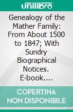 Genealogy of the Mather Family: From About 1500 to 1847; With Sundry Biographical Notices. E-book. Formato PDF ebook